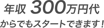 年収300万代からでもスタートできます。