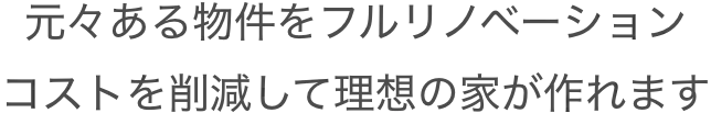「元々ある物件をフルリノベーションコストを削減して理想の家が作れます」の画像