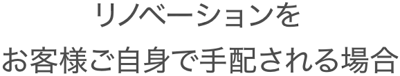 「リノベーションをお客様ご自身で手配される場合」の画像